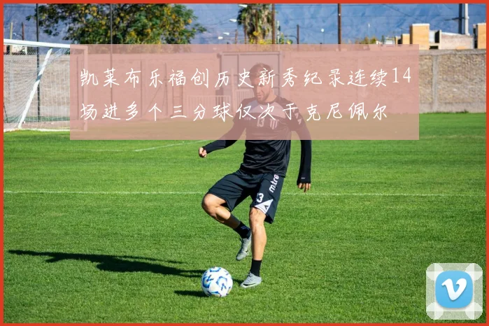 凯莱布乐福创历史新秀纪录连续14场进多个三分球仅次于克尼佩尔