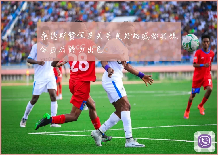 桑德斯赞保罗关系良好路威称其媒体应对能力出色