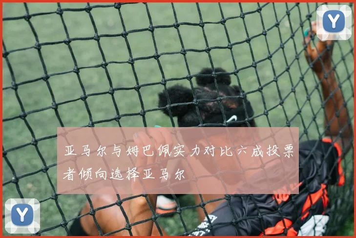 亚马尔与姆巴佩实力对比六成投票者倾向选择亚马尔