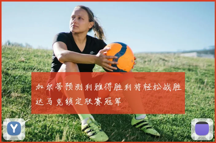 加尔蒂预测利雅得胜利将轻松战胜达马克锁定联赛冠军