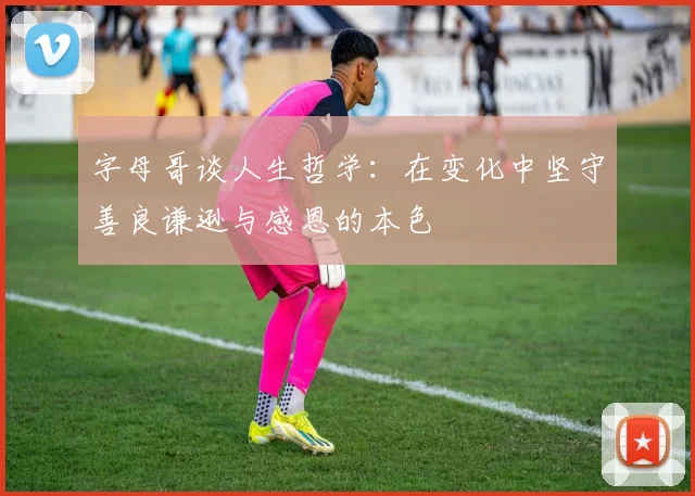字母哥谈人生哲学：在变化中坚守善良谦逊与感恩的本色