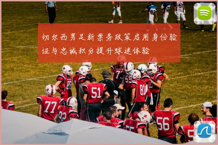 切尔西男足新票务政策启用身份验证与忠诚积分提升球迷体验
