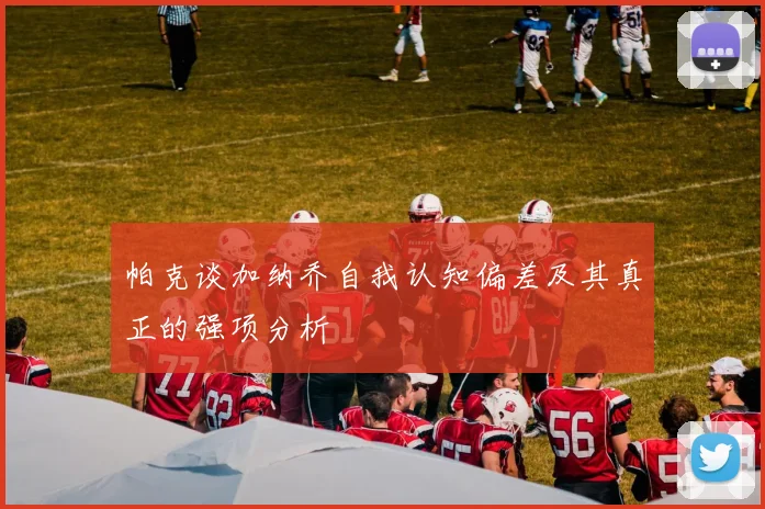 帕克谈加纳乔自我认知偏差及其真正的强项分析