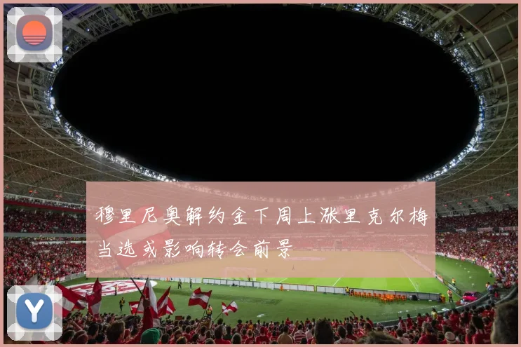 穆里尼奥解约金下周上涨里克尔梅当选或影响转会前景
