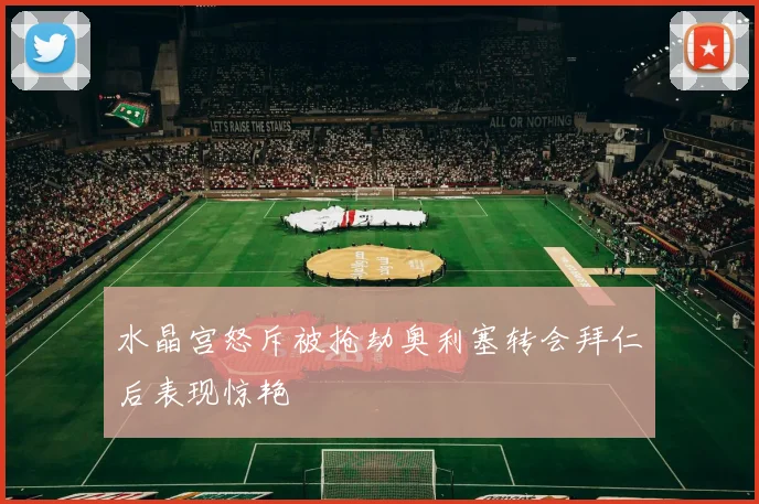 水晶宫怒斥被抢劫奥利塞转会拜仁后表现惊艳