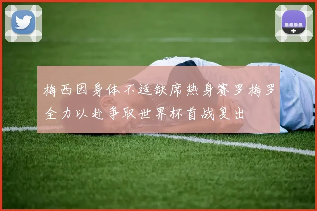 梅西因身体不适缺席热身赛罗梅罗全力以赴争取世界杯首战复出