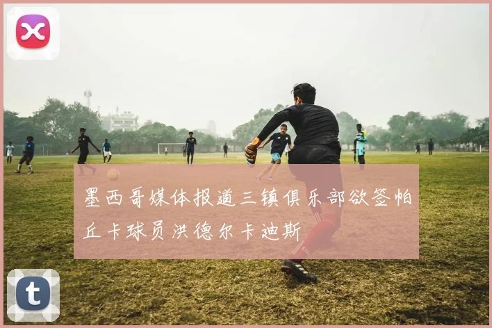 墨西哥媒体报道三镇俱乐部欲签帕丘卡球员洪德尔卡迪斯